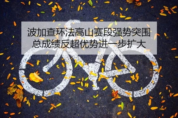 波加查环法高山赛段强势突围 总成绩反超优势进一步扩大